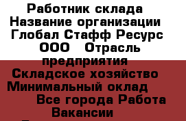 Работник склада › Название организации ­ Глобал Стафф Ресурс, ООО › Отрасль предприятия ­ Складское хозяйство › Минимальный оклад ­ 25 000 - Все города Работа » Вакансии   . Башкортостан респ.,Баймакский р-н